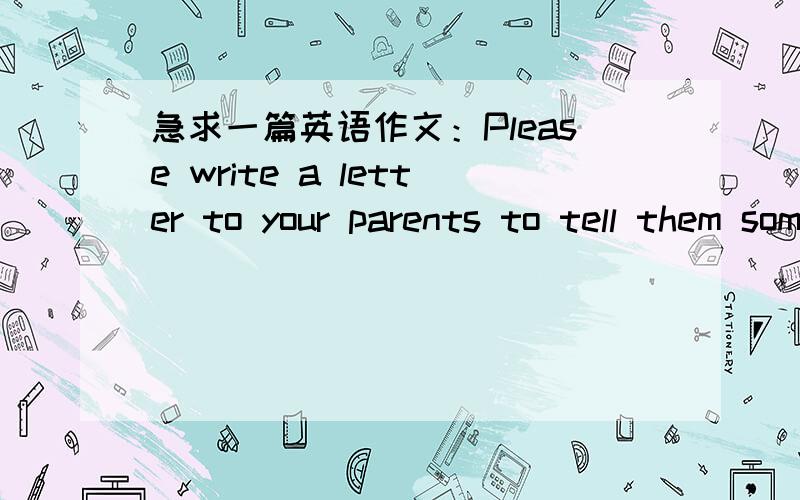 急求一篇英语作文：Please write a letter to your parents to tell them something about your life