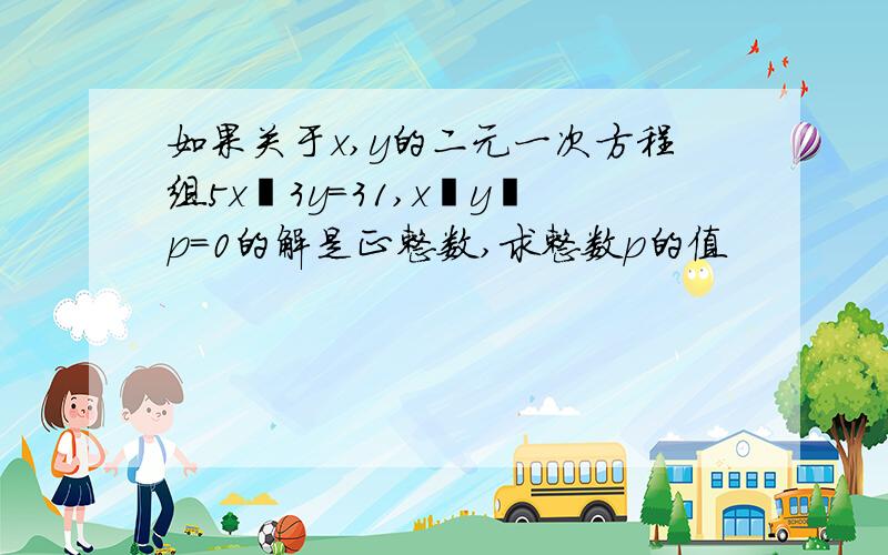 如果关于x,y的二元一次方程组5x﹢3y＝31,x﹢y﹣p＝0的解是正整数,求整数p的值