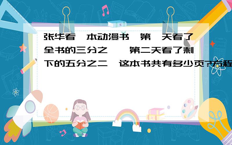 张华看一本动漫书,第一天看了全书的三分之一,第二天看了剩下的五分之二,这本书共有多少页?方程和算术的方法都要,快点,我急啊!