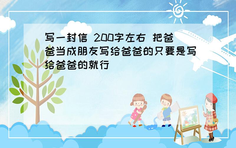 写一封信 200字左右 把爸爸当成朋友写给爸爸的只要是写给爸爸的就行