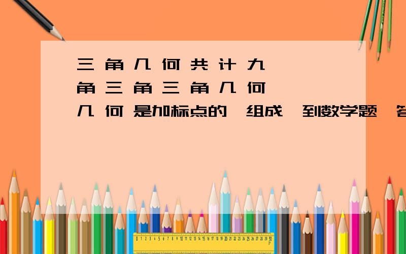 三 角 几 何 共 计 九 角 三 角 三 角 几 何 几 何 是加标点的,组成一到数学题,答的好的加100分