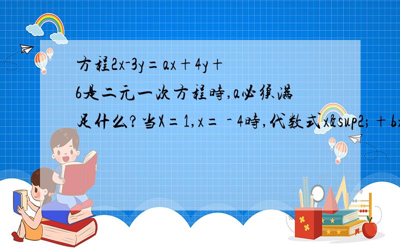 方程2x-3y=ax+4y+6是二元一次方程时,a必须满足什么?当X=1,x= - 4时,代数式x²+bx+c的值都是8,求b,c的值