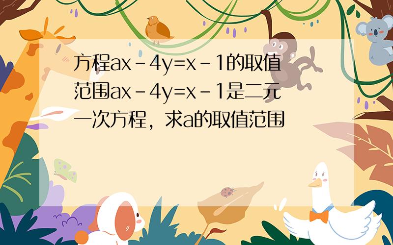 方程ax-4y=x-1的取值范围ax-4y=x-1是二元一次方程，求a的取值范围