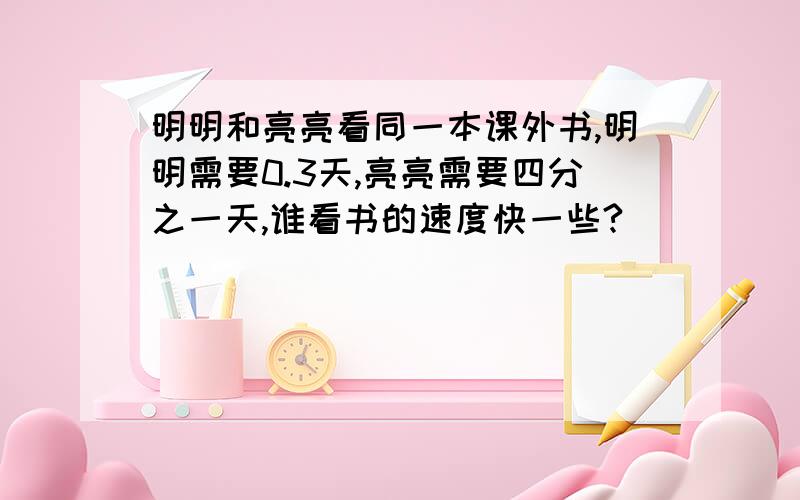 明明和亮亮看同一本课外书,明明需要0.3天,亮亮需要四分之一天,谁看书的速度快一些?