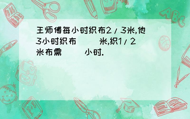 王师傅每小时织布2/3米,他3小时织布（ ）米,织1/2米布需( )小时.