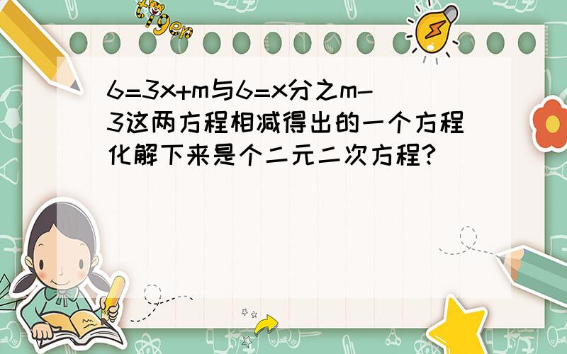 6=3x+m与6=x分之m-3这两方程相减得出的一个方程化解下来是个二元二次方程?