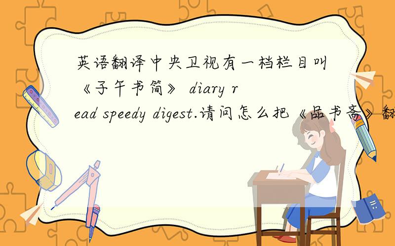 英语翻译中央卫视有一档栏目叫《子午书简》 diary read speedy digest.请问怎么把《品书斋》翻译这类英语,