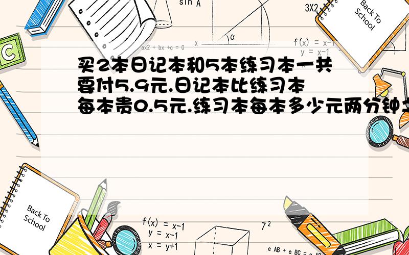 买2本日记本和5本练习本一共要付5.9元.日记本比练习本每本贵0.5元.练习本每本多少元两分钟之内教我,