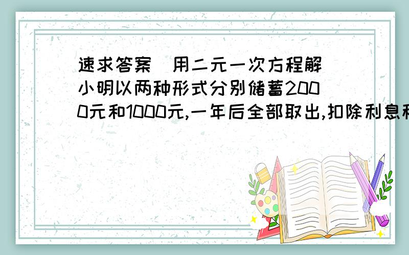 速求答案（用二元一次方程解）小明以两种形式分别储蓄2000元和1000元,一年后全部取出,扣除利息税（税率为20%）后共得3043.9元.已知这两种储蓄年利率的和为3.24%,求这两种储蓄的年利率（精