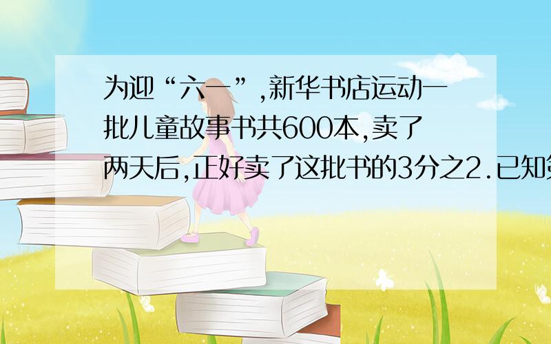 为迎“六一”,新华书店运动一批儿童故事书共600本,卖了两天后,正好卖了这批书的3分之2.已知第一天卖出的本数与这批书总本数的比是7:5,则第二天卖出了多少本?（算式）