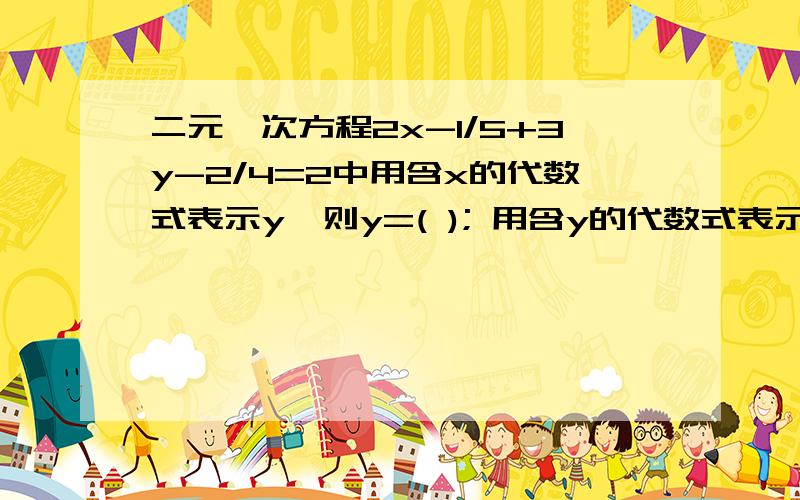 二元一次方程2x-1/5+3y-2/4=2中用含x的代数式表示y,则y=( ); 用含y的代数式表示x;则x=( )该题不是要解方程，而是用含x的代数式表示y，则y=( ); 用含y的代数式表示x;则x=( 是个填空题