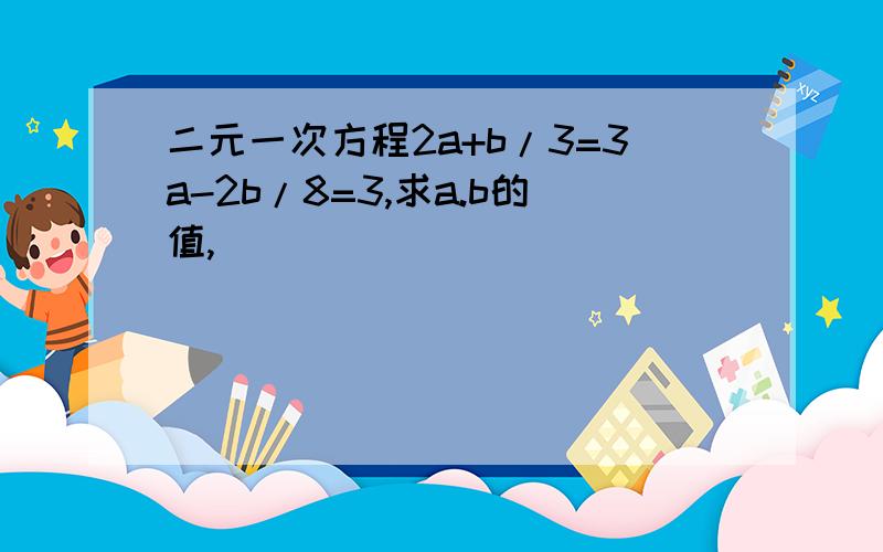 二元一次方程2a+b/3=3a-2b/8=3,求a.b的值,