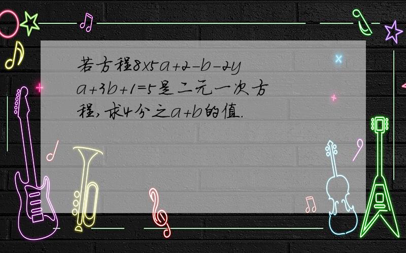 若方程8x5a＋2－b－2ya＋3b＋1＝5是二元一次方程,求4分之a＋b的值．