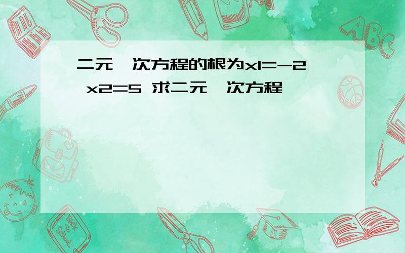 二元一次方程的根为x1=-2 x2=5 求二元一次方程