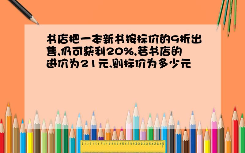 书店把一本新书按标价的9折出售,仍可获利20%,若书店的进价为21元,则标价为多少元