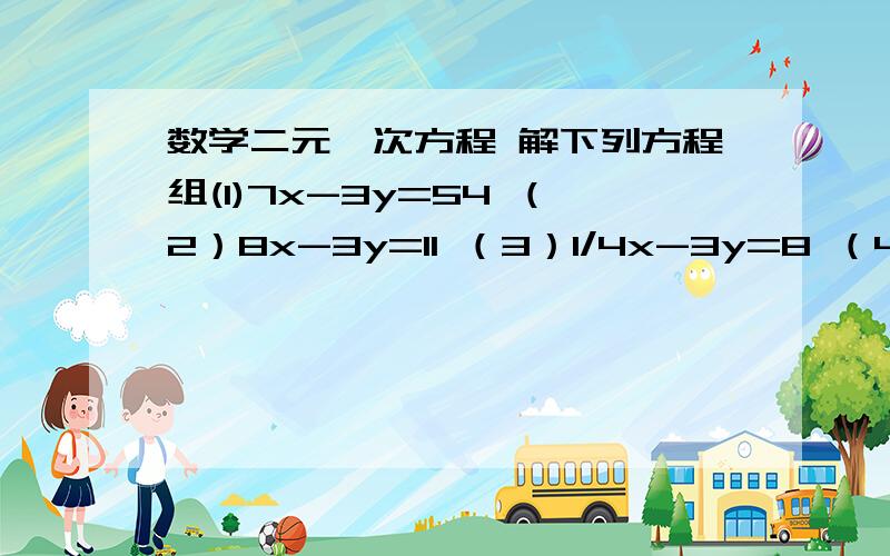 数学二元一次方程 解下列方程组(1)7x-3y=54 （2）8x-3y=11 （3）1/4x-3y=8 （4）7/2x-y=3/2y=-20 x-y=-8 y-2x=5 3x+2y=-8（5）x-3y=26 （6）9x-3y=16 （7）5x-3y=122x+3y=-5 9x+11y=-12 3x+4y=-8