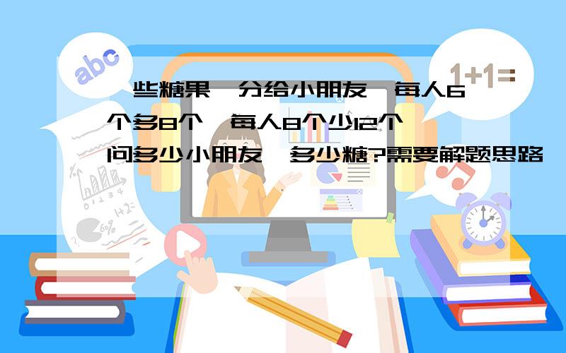 一些糖果,分给小朋友,每人6个多8个,每人8个少12个,问多少小朋友,多少糖?需要解题思路