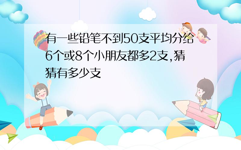 有一些铅笔不到50支平均分给6个或8个小朋友都多2支,猜猜有多少支