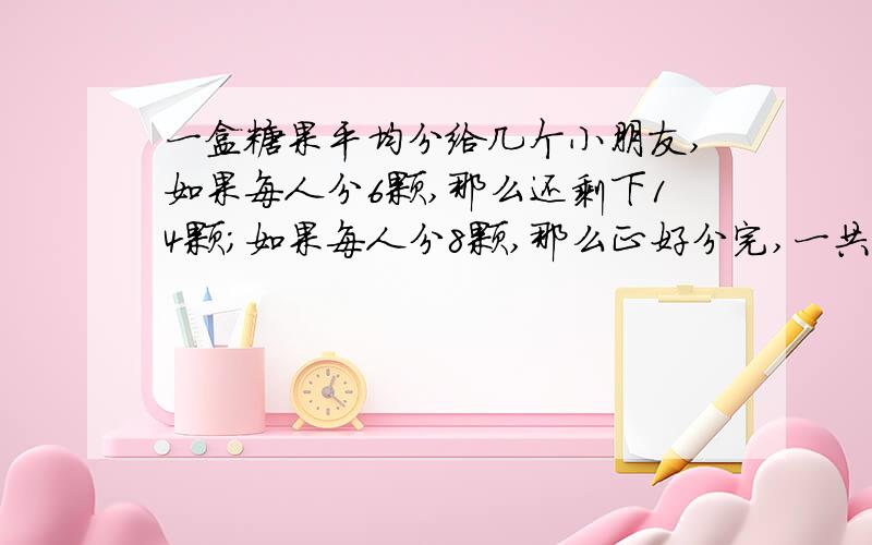 一盒糖果平均分给几个小朋友,如果每人分6颗,那么还剩下14颗；如果每人分8颗,那么正好分完,一共有几个小朋友?这盒糖果有多少颗?