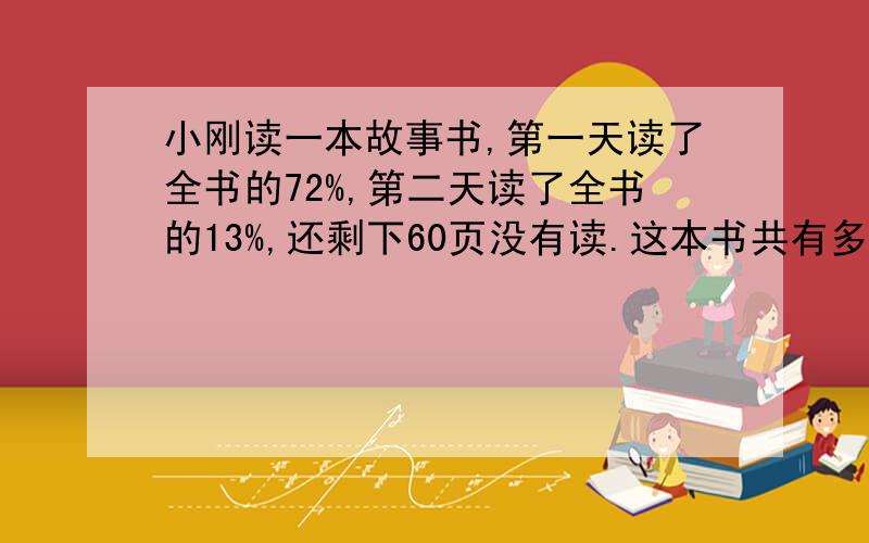 小刚读一本故事书,第一天读了全书的72%,第二天读了全书的13%,还剩下60页没有读.这本书共有多少页?