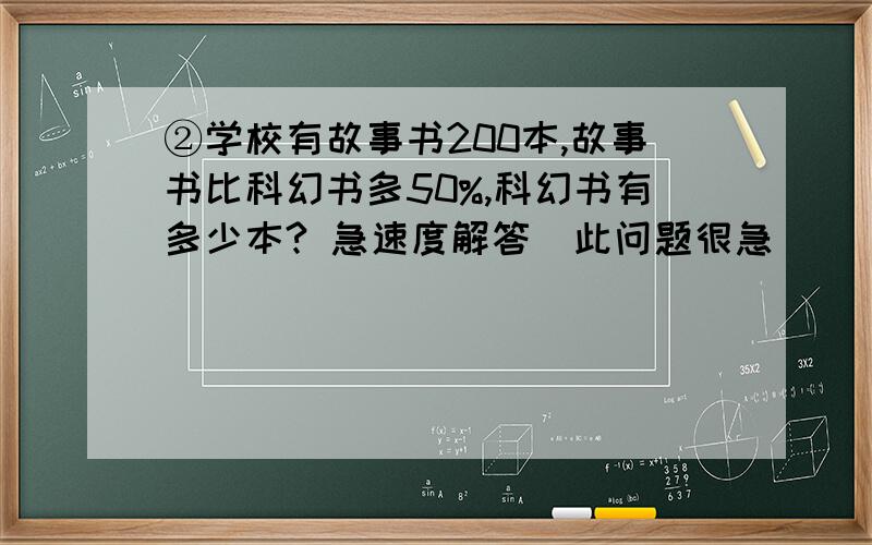 ②学校有故事书200本,故事书比科幻书多50%,科幻书有多少本? 急速度解答  此问题很急