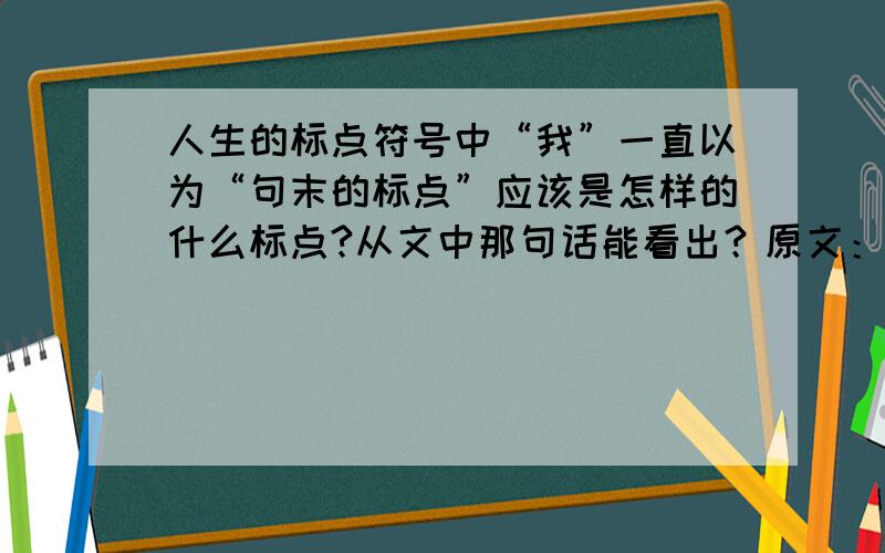 人生的标点符号中“我”一直以为“句末的标点”应该是怎样的什么标点?从文中那句话能看出？原文：我的一生是一句话，母亲最希望我把它推敲得美丽些、生动些。我用我的脚印落成文字