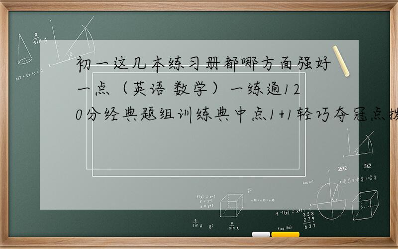 初一这几本练习册都哪方面强好一点（英语 数学）一练通120分经典题组训练典中点1+1轻巧夺冠点拨训练以上几个系列的练习册哪个拓展的多 难度都咋样 都在哪方面好（题量 难度 容不容易