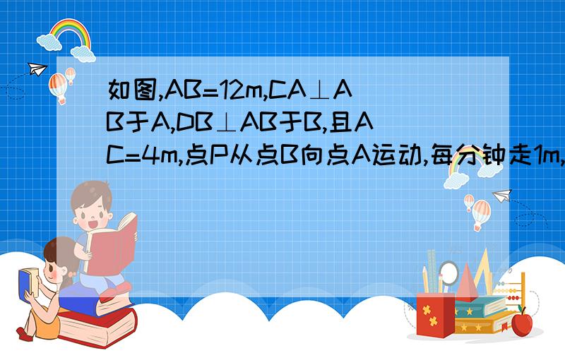 如图,AB=12m,CA⊥AB于A,DB⊥AB于B,且AC=4m,点P从点B向点A运动,每分钟走1m,点Q从点B向点D运动,每分