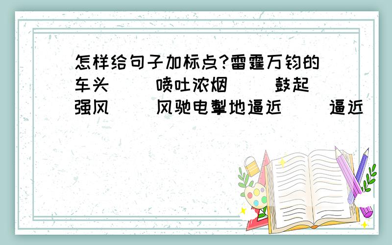 怎样给句子加标点?雷霆万钧的车头（ ）喷吐浓烟（ ）鼓起强风（ ）风驰电掣地逼近（ ）逼近（ ）逼近（ ）给上面的句子括号加上标点