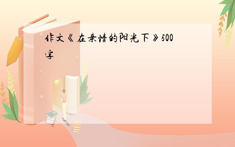 作文《在亲情的阳光下》500字