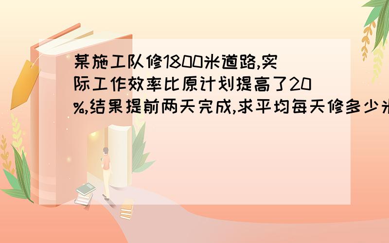 某施工队修1800米道路,实际工作效率比原计划提高了20%,结果提前两天完成,求平均每天修多少米?