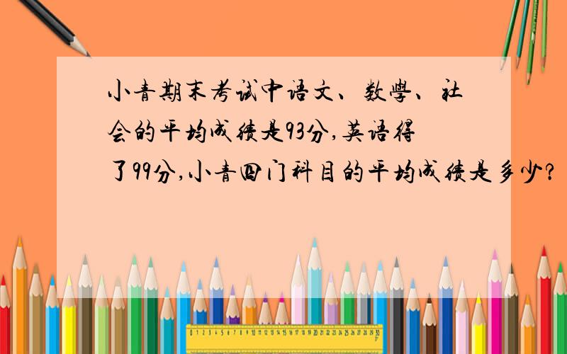 小青期末考试中语文、数学、社会的平均成绩是93分,英语得了99分,小青四门科目的平均成绩是多少?