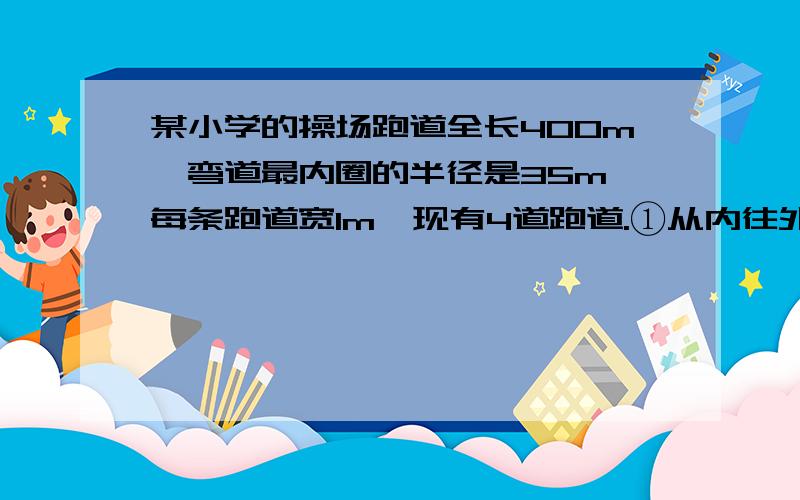 某小学的操场跑道全长400m,弯道最内圈的半径是35m,每条跑道宽1m,现有4道跑道.①从内往外,第3道弯道的半径是多少?②直道大约是多少?③若进行400m赛跑,第4道运动员要比第2道运动员起点大约提