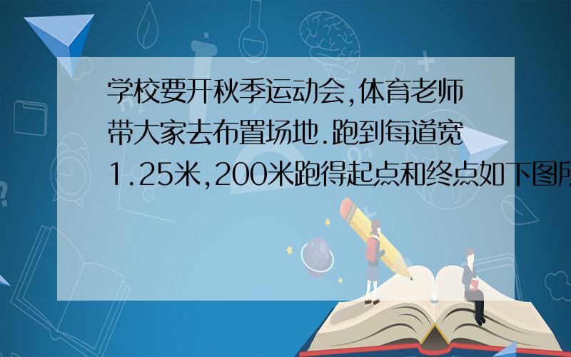 学校要开秋季运动会,体育老师带大家去布置场地.跑到每道宽1.25米,200米跑得起点和终点如下图所示,因为要转到一个半圆,外圈跑到的起点要比相邻的内圈跑到起点往前挪多少米