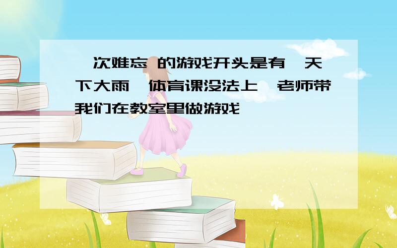 一次难忘 的游戏开头是有一天下大雨,体育课没法上,老师带我们在教室里做游戏