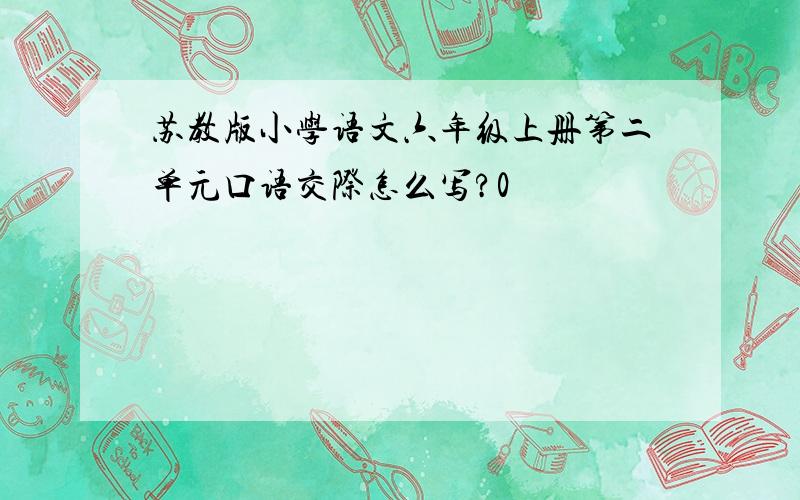 苏教版小学语文六年级上册第二单元口语交际怎么写?0