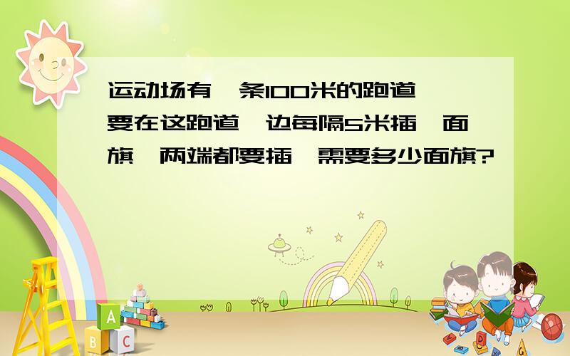 运动场有一条100米的跑道,要在这跑道一边每隔5米插一面旗,两端都要插,需要多少面旗?