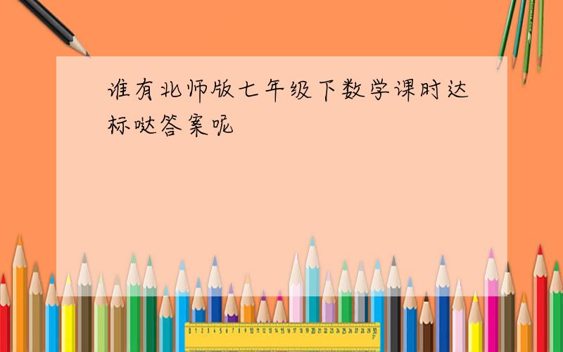 谁有北师版七年级下数学课时达标哒答案呢