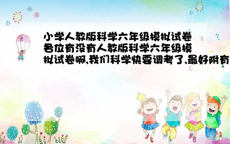 小学人教版科学六年级模拟试卷各位有没有人教版科学六年级模拟试卷啊,我们科学快要调考了,最好附有答案