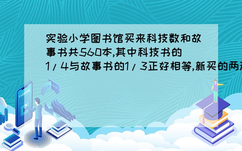 实验小学图书馆买来科技数和故事书共560本,其中科技书的1/4与故事书的1/3正好相等,新买的两种数各多少本