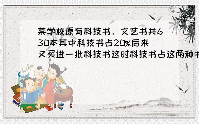 某学校原有科技书、文艺书共630本其中科技书占20%后来又买进一批科技书这时科技书占这两种书的30%又买进科技多少本