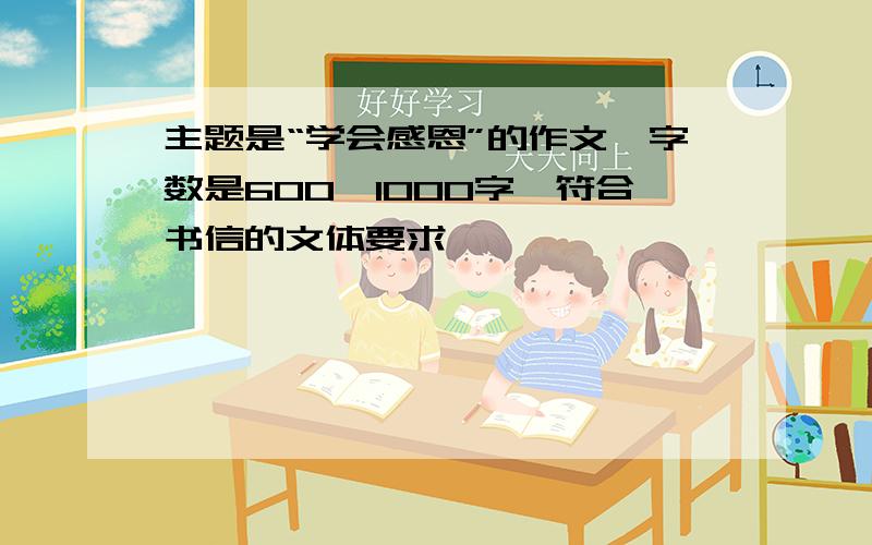 主题是“学会感恩”的作文,字数是600—1000字,符合书信的文体要求