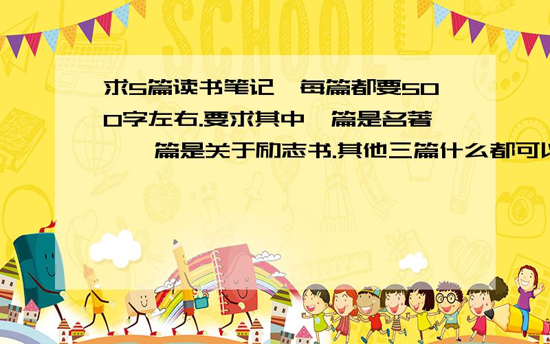 求5篇读书笔记,每篇都要500字左右.要求其中一篇是名著,一篇是关于励志书.其他三篇什么都可以,