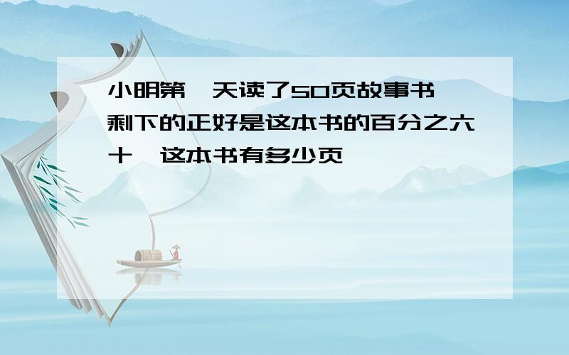 小明第一天读了50页故事书,剩下的正好是这本书的百分之六十,这本书有多少页