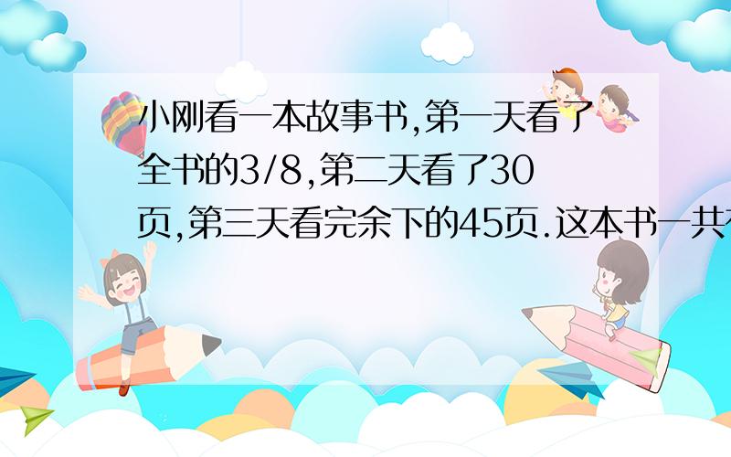 小刚看一本故事书,第一天看了全书的3/8,第二天看了30页,第三天看完余下的45页.这本书一共有多少页要算式的