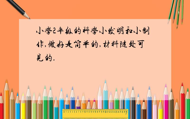 小学2年级的科学小发明和小制作,做好是简单的,材料随处可见的.