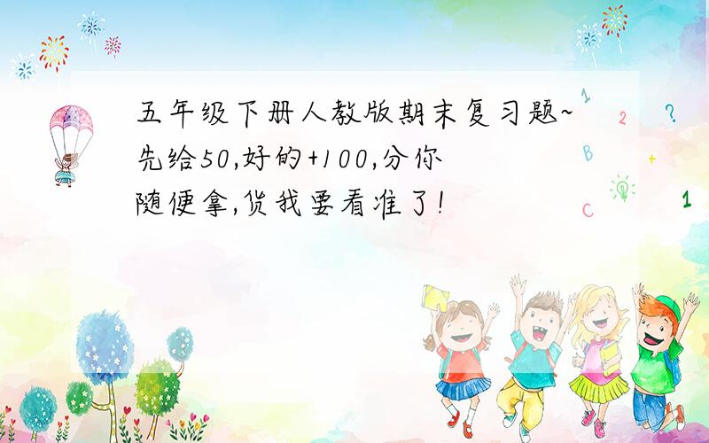 五年级下册人教版期末复习题~先给50,好的+100,分你随便拿,货我要看准了!