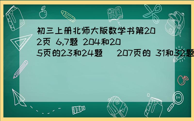 初三上册北师大版数学书第202页 6,7题 204和205页的23和24题   207页的 31和32题    208页的 34 ,36题