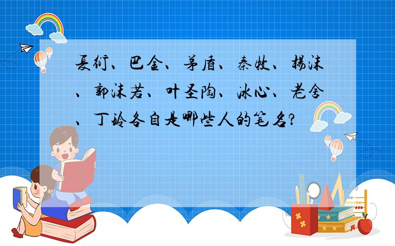 夏衍、巴金、茅盾、秦牧、杨沫、郭沫若、叶圣陶、冰心、老舍、丁玲各自是哪些人的笔名?