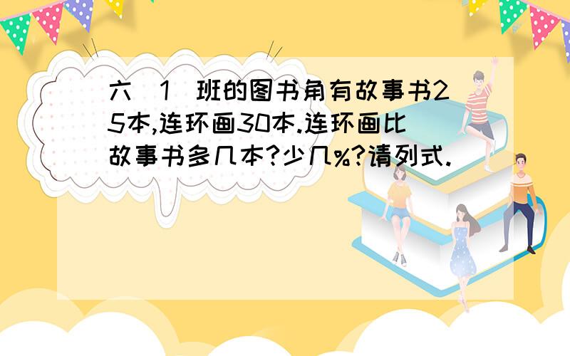 六(1)班的图书角有故事书25本,连环画30本.连环画比故事书多几本?少几%?请列式.